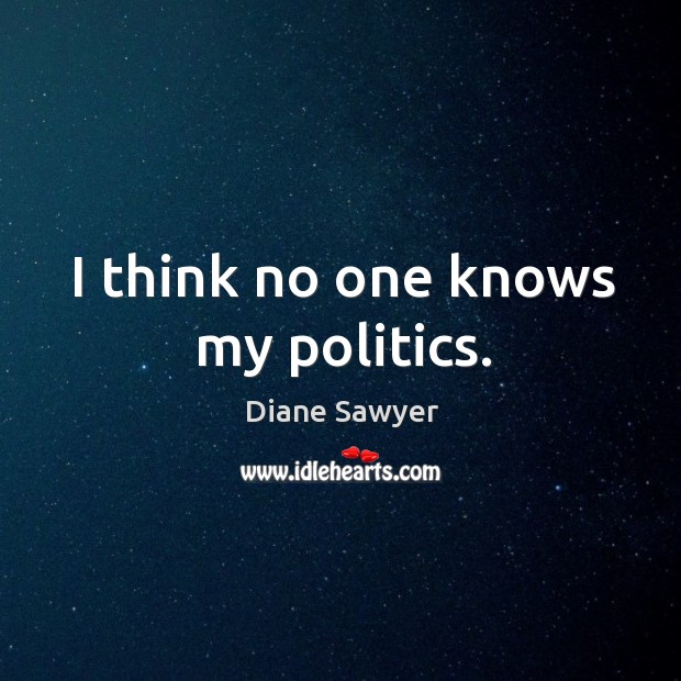 I think no one knows my politics. Diane Sawyer Picture Quote