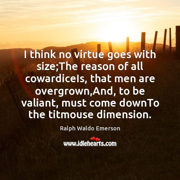 I think no virtue goes with size;The reason of all cowardiceIs, Image