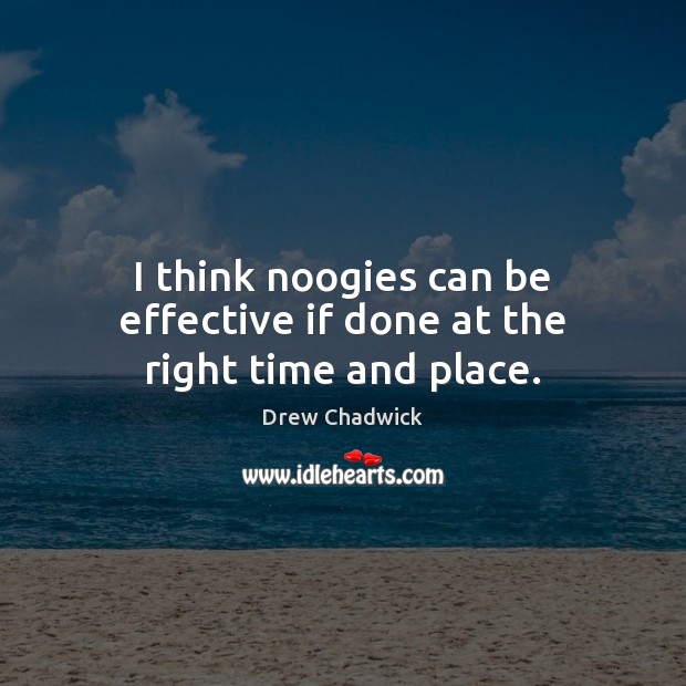 I think noogies can be effective if done at the right time and place. Drew Chadwick Picture Quote