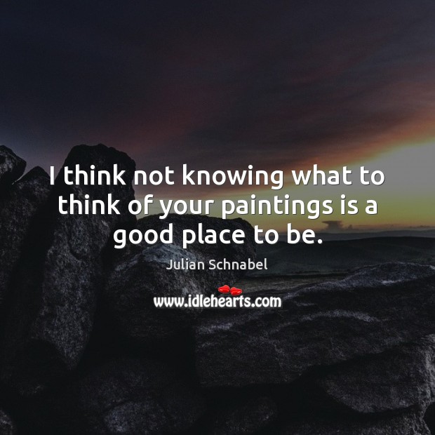 I think not knowing what to think of your paintings is a good place to be. Julian Schnabel Picture Quote