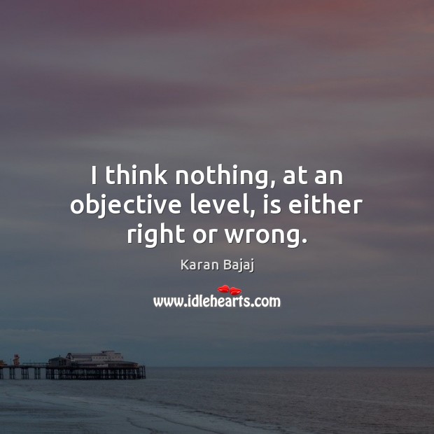 I think nothing, at an objective level, is either right or wrong. Karan Bajaj Picture Quote