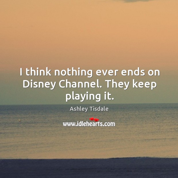 I think nothing ever ends on Disney Channel. They keep playing it. Ashley Tisdale Picture Quote