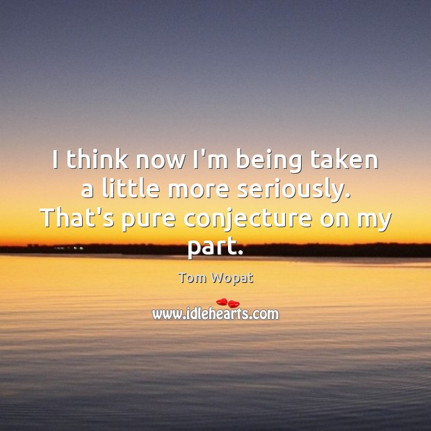 I think now I’m being taken a little more seriously. That’s pure conjecture on my part. Tom Wopat Picture Quote