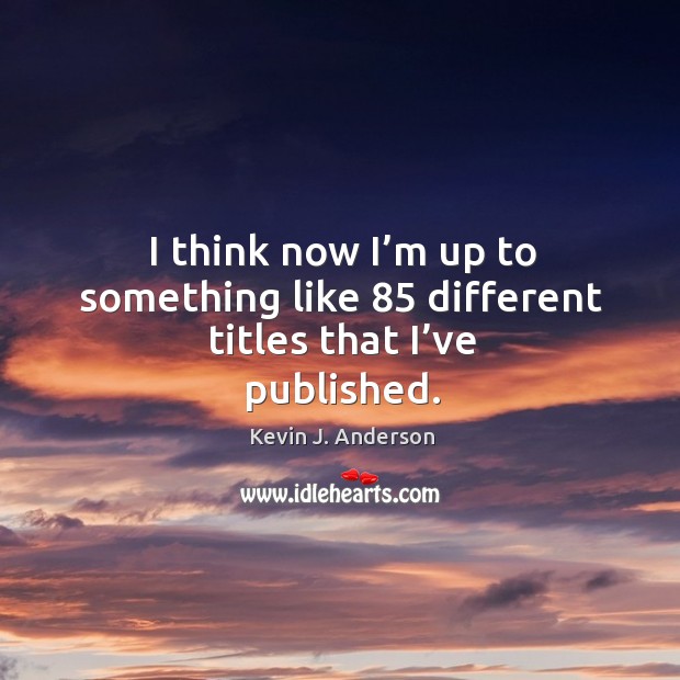 I think now I’m up to something like 85 different titles that I’ve published. Kevin J. Anderson Picture Quote