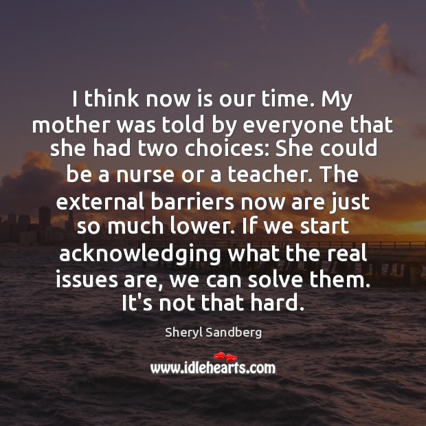 I think now is our time. My mother was told by everyone Sheryl Sandberg Picture Quote
