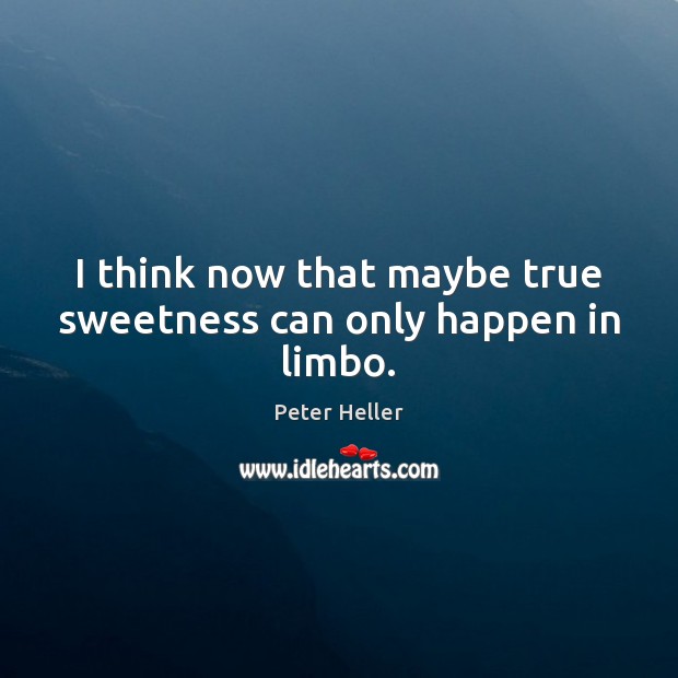 I think now that maybe true sweetness can only happen in limbo. Peter Heller Picture Quote