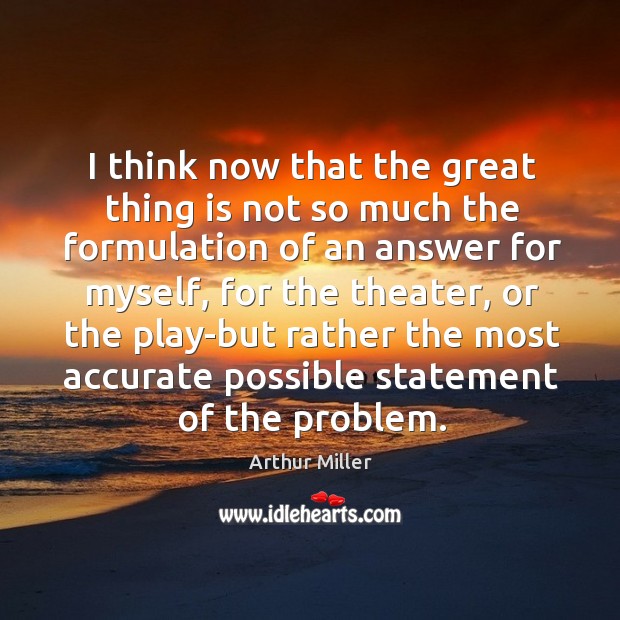 I think now that the great thing is not so much the formulation of an answer for myself Arthur Miller Picture Quote