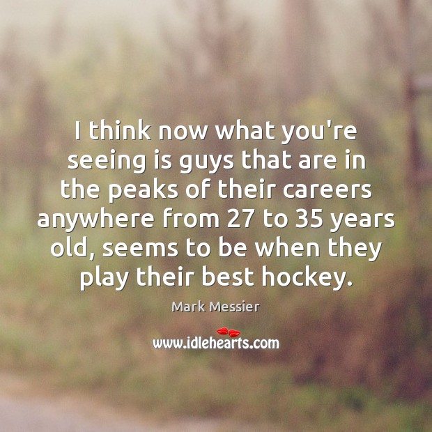 I think now what you’re seeing is guys that are in the Mark Messier Picture Quote