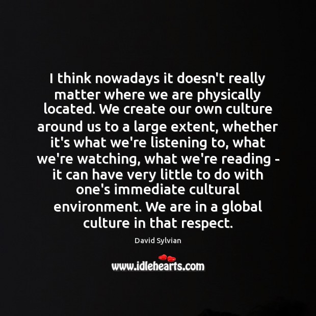 I think nowadays it doesn’t really matter where we are physically located. Culture Quotes Image