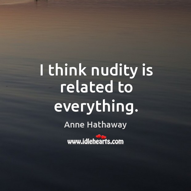 I think nudity is related to everything. Anne Hathaway Picture Quote