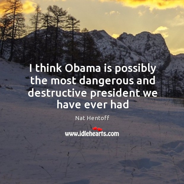 I think Obama is possibly the most dangerous and destructive president we have ever had Nat Hentoff Picture Quote