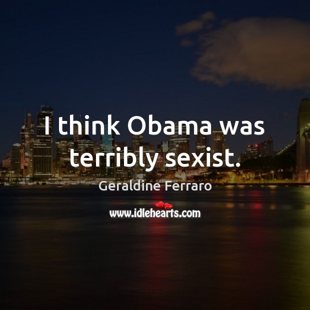 I think Obama was terribly sexist. Geraldine Ferraro Picture Quote