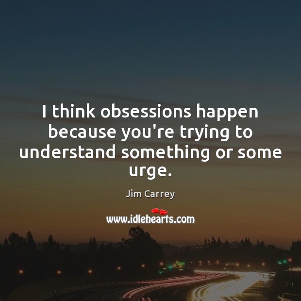 I think obsessions happen because you’re trying to understand something or some urge. Jim Carrey Picture Quote