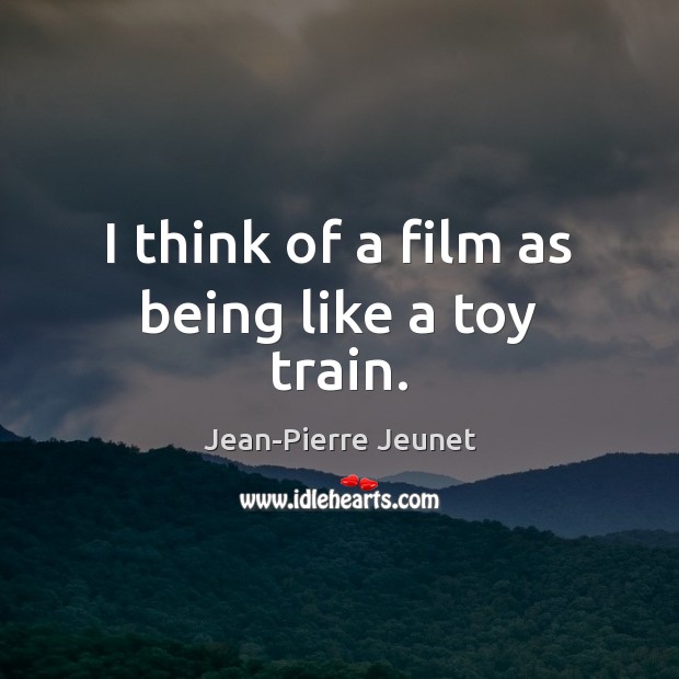 I think of a film as being like a toy train. Jean-Pierre Jeunet Picture Quote