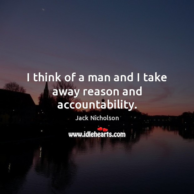 I think of a man and I take away reason and accountability. Jack Nicholson Picture Quote
