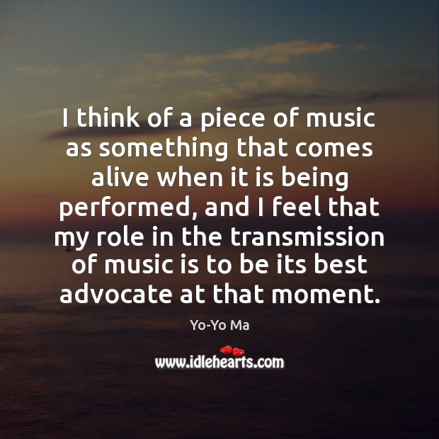 I think of a piece of music as something that comes alive Yo-Yo Ma Picture Quote