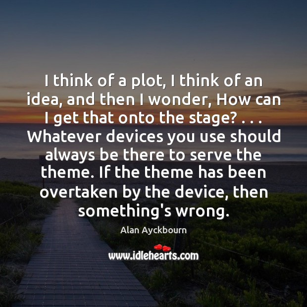 I think of a plot, I think of an idea, and then Alan Ayckbourn Picture Quote