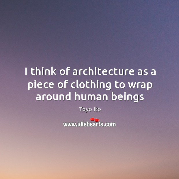 I think of architecture as a piece of clothing to wrap around human beings Toyo Ito Picture Quote