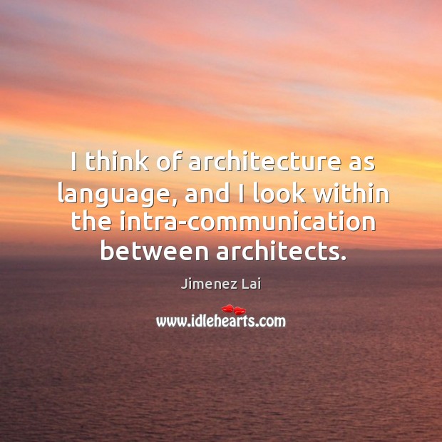 I think of architecture as language, and I look within the intra-communication Jimenez Lai Picture Quote
