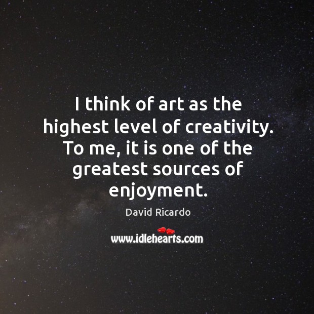 I think of art as the highest level of creativity. To me, it is one of the greatest sources of enjoyment. Image
