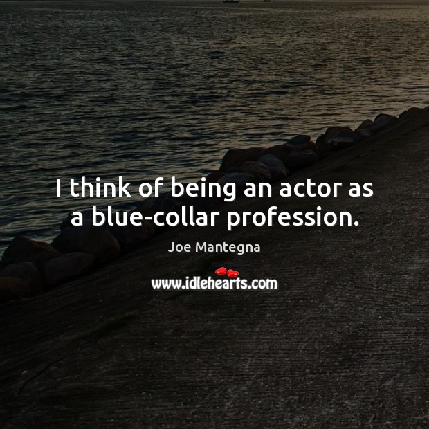 I think of being an actor as a blue-collar profession. Joe Mantegna Picture Quote