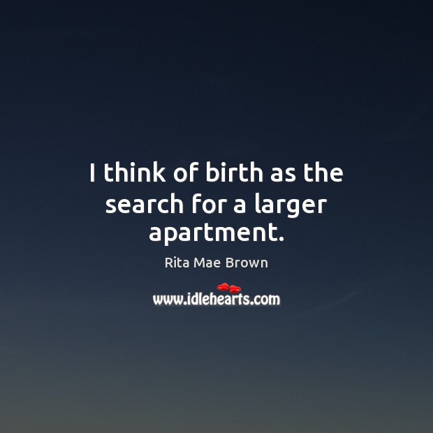 I think of birth as the search for a larger apartment. Rita Mae Brown Picture Quote
