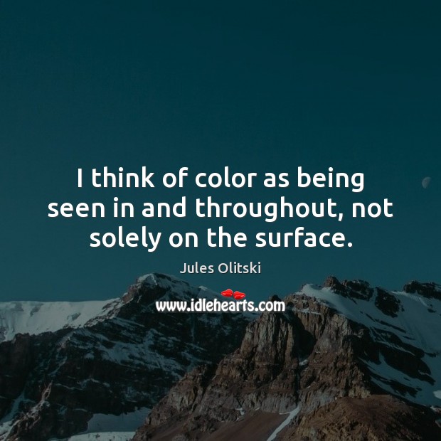 I think of color as being seen in and throughout, not solely on the surface. Jules Olitski Picture Quote