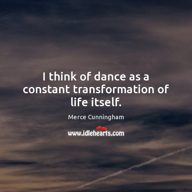 I think of dance as a constant transformation of life itself. Merce Cunningham Picture Quote