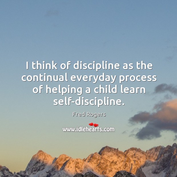 I think of discipline as the continual everyday process of helping a child learn self-discipline. Fred Rogers Picture Quote