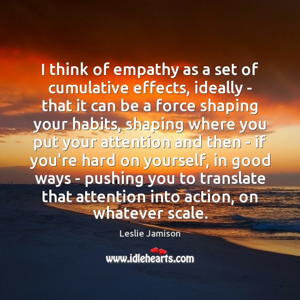 I think of empathy as a set of cumulative effects, ideally – Leslie Jamison Picture Quote