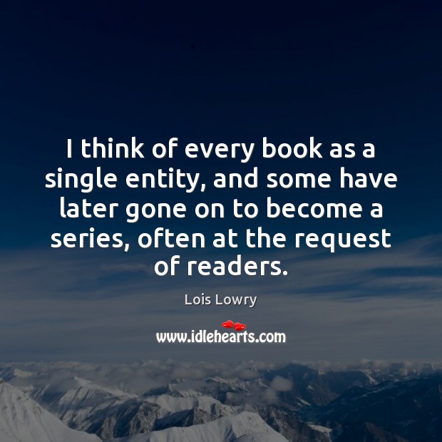 I think of every book as a single entity, and some have Lois Lowry Picture Quote