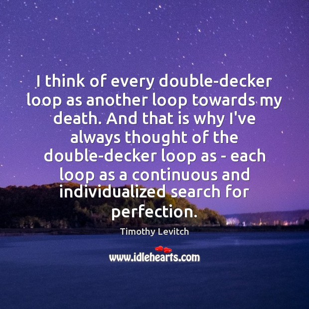 I think of every double-decker loop as another loop towards my death. Timothy Levitch Picture Quote