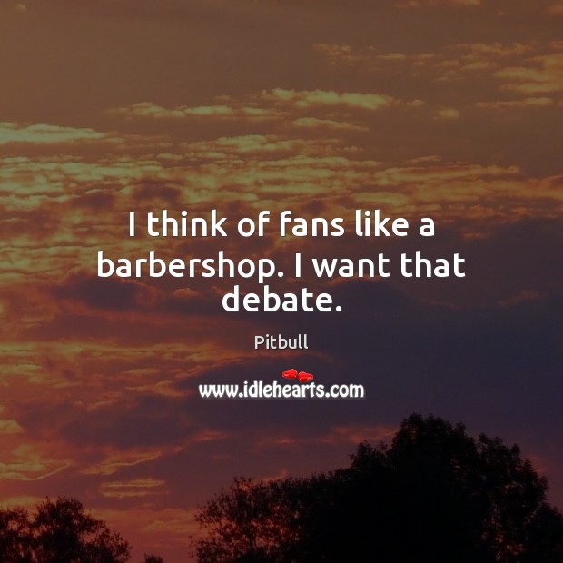 I think of fans like a barbershop. I want that debate. Pitbull Picture Quote