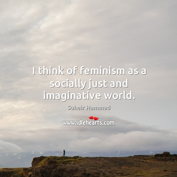 I think of feminism as a socially just and imaginative world. Suheir Hammad Picture Quote