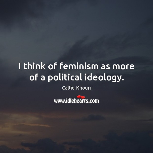 I think of feminism as more of a political ideology. Callie Khouri Picture Quote