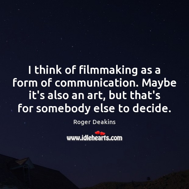 I think of filmmaking as a form of communication. Maybe it’s also Roger Deakins Picture Quote