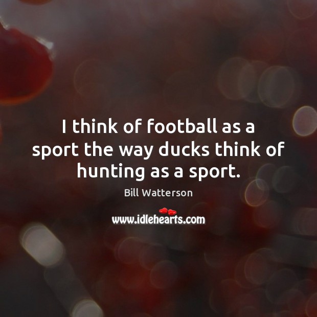 I think of football as a sport the way ducks think of hunting as a sport. Image