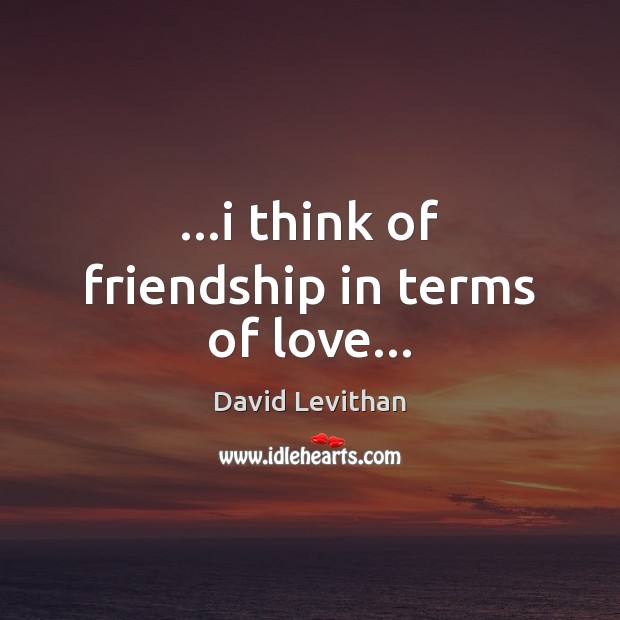 …i think of friendship in terms of love… David Levithan Picture Quote