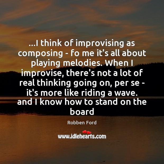 …I think of improvising as composing – fo me it’s all about Robben Ford Picture Quote