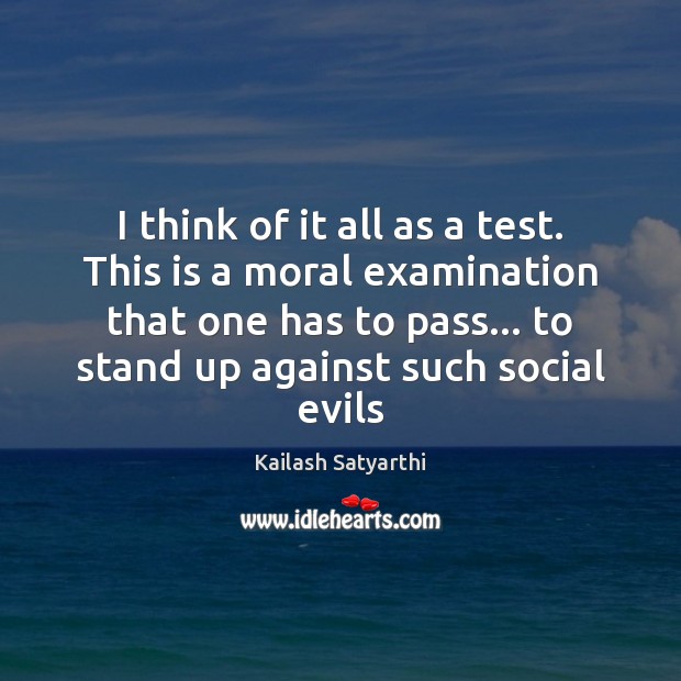 I think of it all as a test. This is a moral Kailash Satyarthi Picture Quote