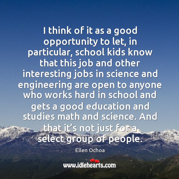 I think of it as a good opportunity to let, in particular, school kids know that this job and Ellen Ochoa Picture Quote