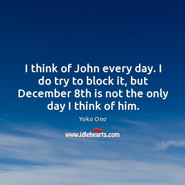 I think of john every day. I do try to block it, but december 8th is not the only day I think of him. Yoko Ono Picture Quote
