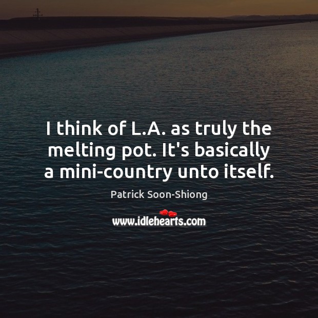 I think of L.A. as truly the melting pot. It’s basically a mini-country unto itself. Patrick Soon-Shiong Picture Quote
