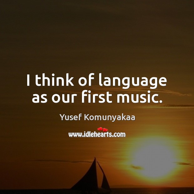 I think of language as our first music. Yusef Komunyakaa Picture Quote