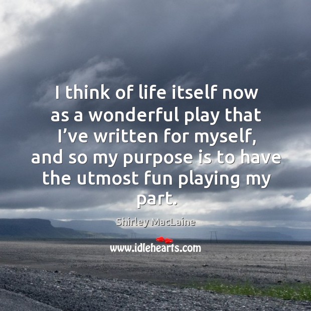 I think of life itself now as a wonderful play that I’ve written for myself Shirley MacLaine Picture Quote