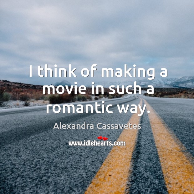 I think of making a movie in such a romantic way. Alexandra Cassavetes Picture Quote