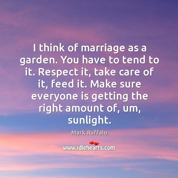 I think of marriage as a garden. You have to tend to it. Respect it, take care of it, feed it. Mark Ruffalo Picture Quote