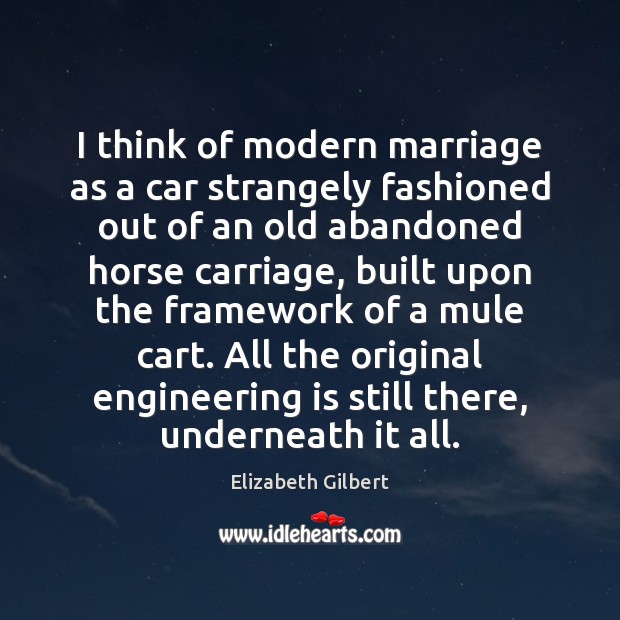 I think of modern marriage as a car strangely fashioned out of Elizabeth Gilbert Picture Quote