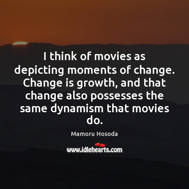 I think of movies as depicting moments of change. Change is growth, Mamoru Hosoda Picture Quote