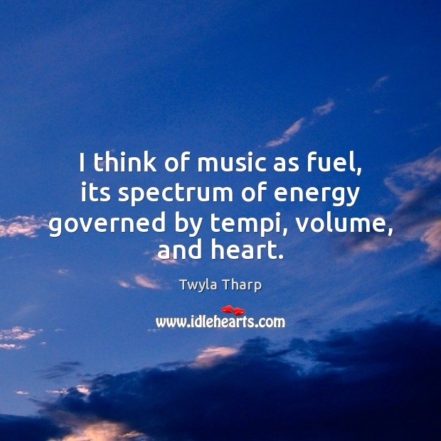 I think of music as fuel, its spectrum of energy governed by tempi, volume, and heart. Twyla Tharp Picture Quote